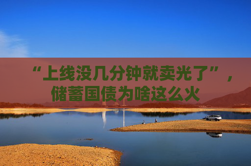 “上线没几分钟就卖光了”，储蓄国债为啥这么火