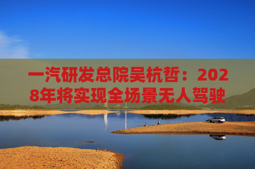 一汽研发总院吴杭哲：2028年将实现全场景无人驾驶