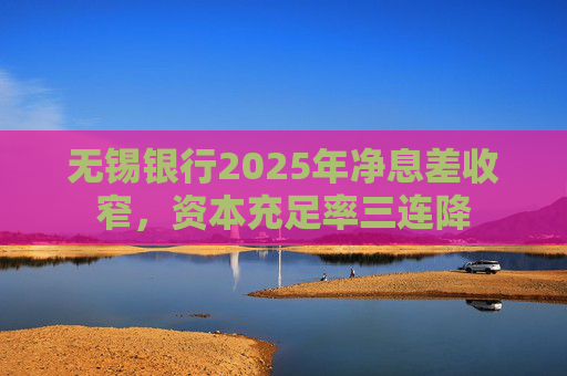 无锡银行2025年净息差收窄，资本充足率三连降