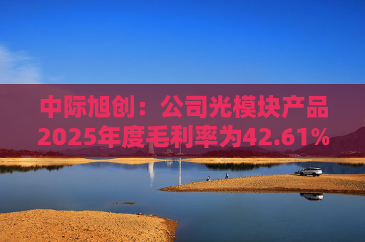 中际旭创：公司光模块产品2025年度毛利率为42.61%
