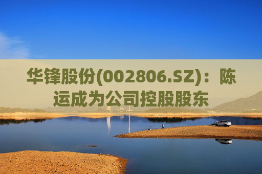 华锋股份(002806.SZ)：陈运成为公司控股股东