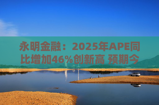 永明金融：2025年APE同比增加46%创新高 预期今年增速较去年温和