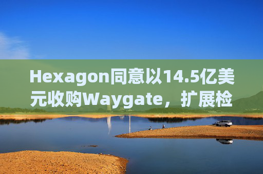 Hexagon同意以14.5亿美元收购Waygate，扩展检测技术