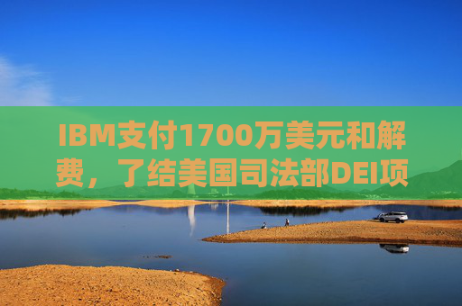 IBM支付1700万美元和解费，了结美国司法部DEI项目诉讼  第1张