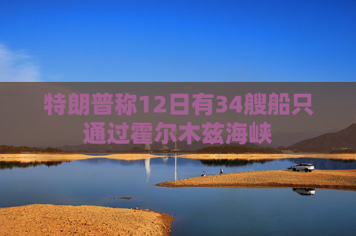 特朗普称12日有34艘船只通过霍尔木兹海峡