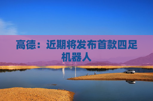 高德：近期将发布首款四足机器人