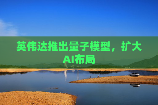 英伟达推出量子模型，扩大AI布局