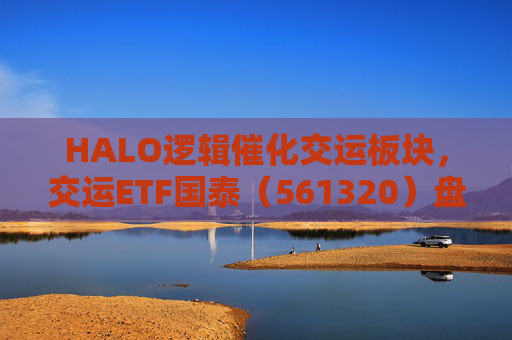 HALO逻辑催化交运板块，交运ETF国泰（561320）盘中涨超1.3%