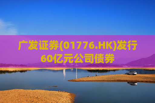 广发证券(01776.HK)发行60亿元公司债券