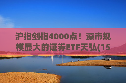 沪指剑指4000点！深市规模最大的证券ETF天弘(159841)标的指数大涨近4%，估值低于近十年90%时间