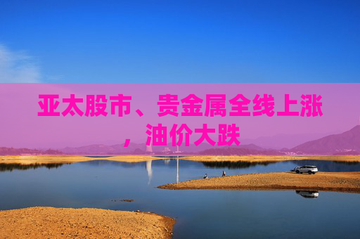 亚太股市、贵金属全线上涨，油价大跌