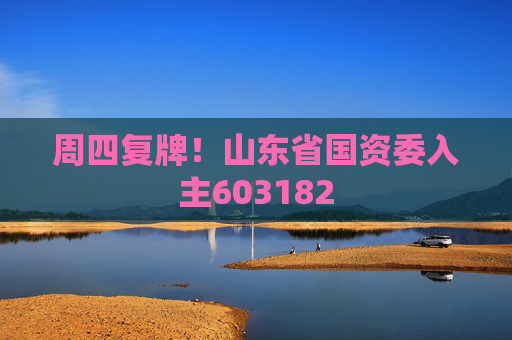 周四复牌！山东省国资委入主603182