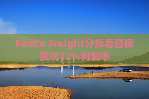 FedEx Freight分拆后目标实现12%利润率