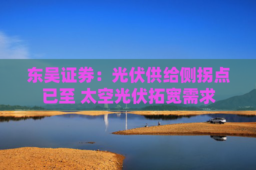 东吴证券：光伏供给侧拐点已至 太空光伏拓宽需求