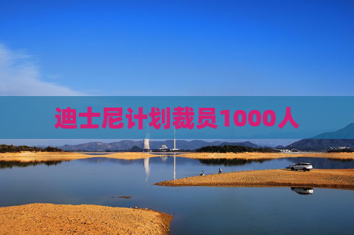 迪士尼计划裁员1000人