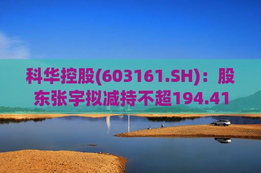 科华控股(603161.SH)：股东张宇拟减持不超194.41万股公司股份