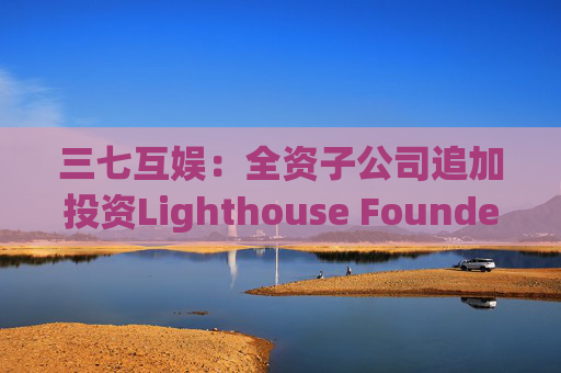 三七互娱：全资子公司追加投资Lighthouse Founders' Fund L.P.300万美元