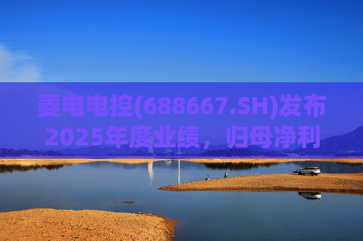菱电电控(688667.SH)发布2025年度业绩，归母净利润1.36亿元，同比增长750.56%