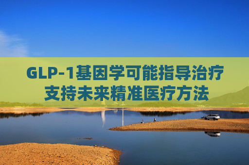 GLP-1基因学可能指导治疗 支持未来精准医疗方法