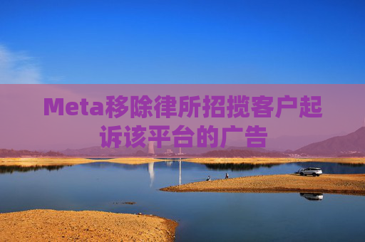 Meta移除律所招揽客户起诉该平台的广告