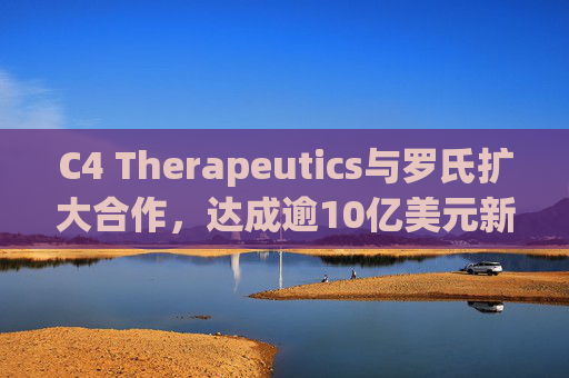 C4 Therapeutics与罗氏扩大合作，达成逾10亿美元新癌症药物协议