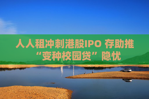 人人租冲刺港股IPO 存助推“变种校园贷”隐忧