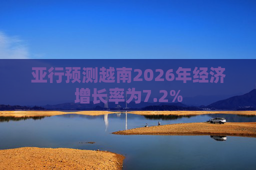 亚行预测越南2026年经济增长率为7.2%