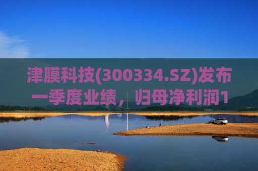 津膜科技(300334.SZ)发布一季度业绩，归母净利润172.44万元，增长19.05%