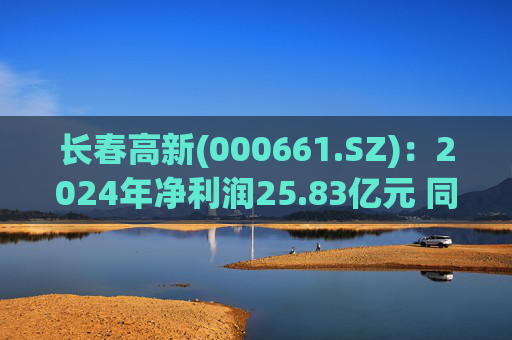 长春高新(000661.SZ):2024年净利润25.83亿元 同比减少43.01%