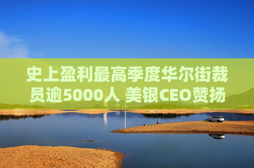 史上盈利最高季度华尔街裁员逾5000人 美银CEO赞扬人工智能带来的变革