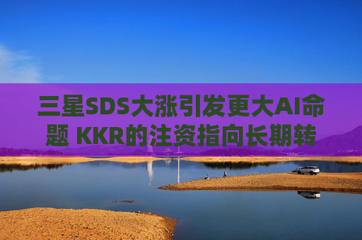 三星SDS大涨引发更大AI命题 KKR的注资指向长期转型