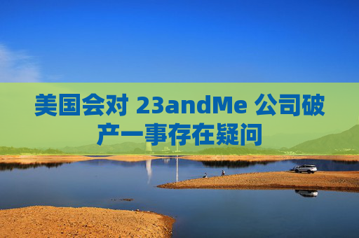 美国会对 23andMe 公司破产一事存在疑问  第1张