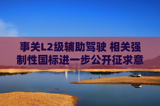 事关L2级辅助驾驶 相关强制性国标进一步公开征求意见