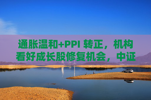 通胀温和+PPI 转正，机构看好成长股修复机会，中证1000ETF华夏（159845）上涨1.02%