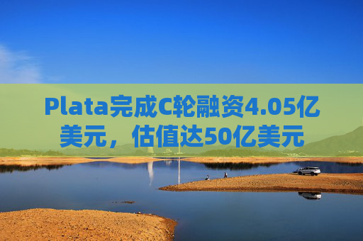 Plata完成C轮融资4.05亿美元，估值达50亿美元