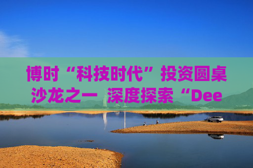博时“科技时代”投资圆桌沙龙之一 深度探索“Deep Seek与AI投资”机遇