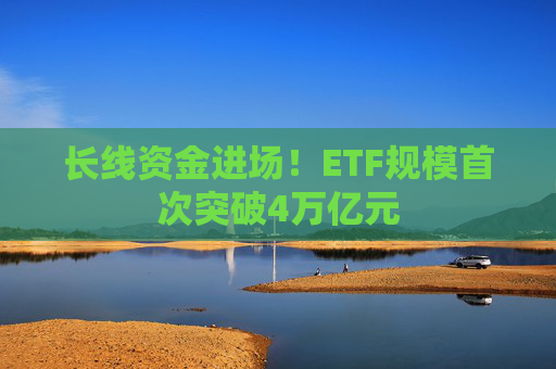 长线资金进场！ETF规模首次突破4万亿元