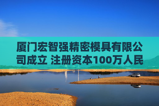 厦门宏智强精密模具有限公司成立 注册资本100万人民币
