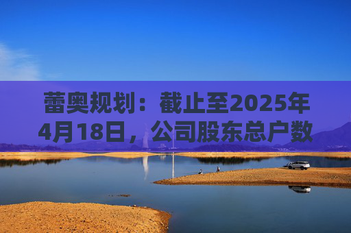 蕾奥规划：截止至2025年4月18日，公司股东总户数12,043户