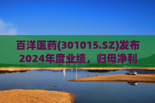 百洋医药(301015.SZ)发布2024年度业绩，归母净利润6.92亿元，下降2.87%