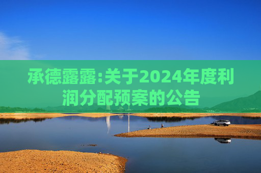 承德露露:关于2024年度利润分配预案的公告  第1张