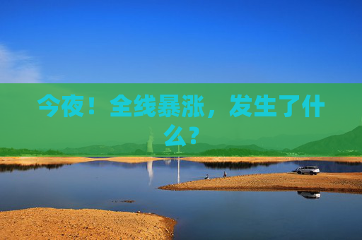 今夜！全线暴涨，发生了什么？