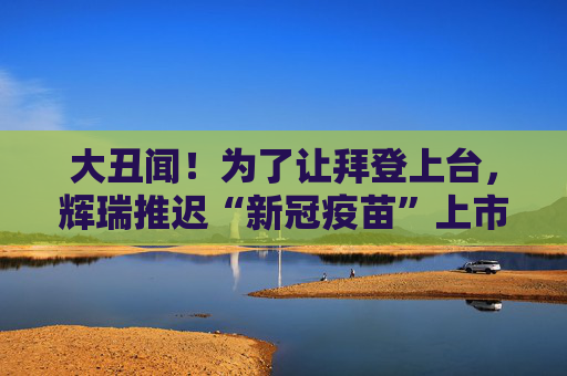 大丑闻!为了让拜登上台,辉瑞推迟“新冠疫苗”上市?