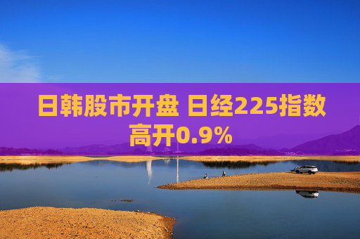 日韩股市开盘 日经225指数高开0.9%