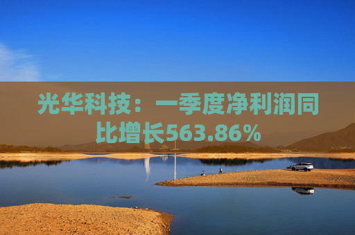 光华科技：一季度净利润同比增长563.86%  第1张