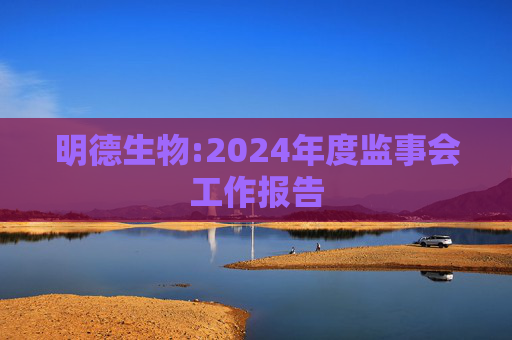 明德生物:2024年度监事会工作报告