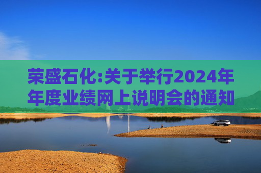 荣盛石化:关于举行2024年年度业绩网上说明会的通知