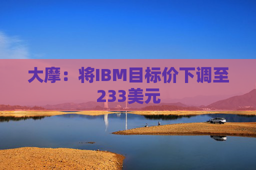 大摩:将IBM目标价下调至233美元