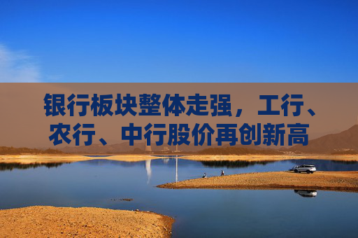 银行板块整体走强，工行、农行、中行股价再创新高