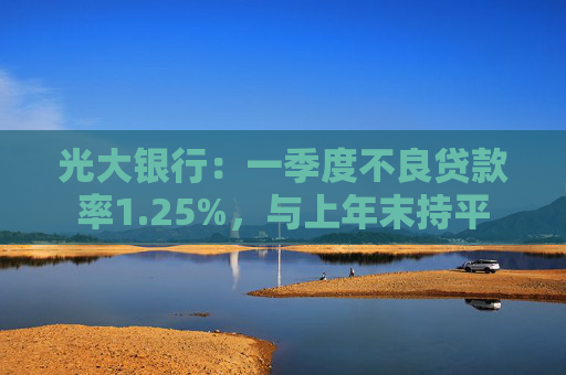 光大银行：一季度不良贷款率1.25%，与上年末持平